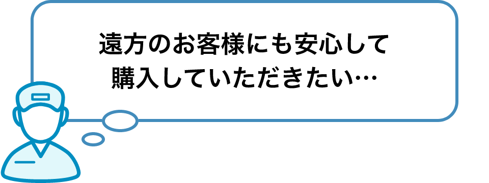遠方のお客様にも安心して購入していただきたい…
