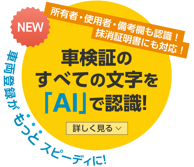車検証のすべての文字を「AI」で認識！所有者・使用者・備考欄も認識！抹消証明書にも対応！車両登録がもっとスピーディーに。詳しく見る。
